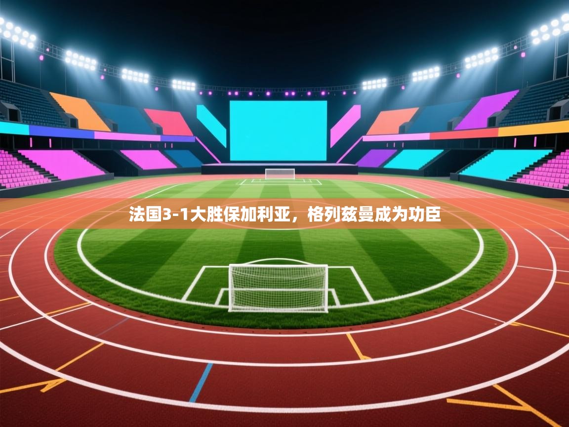 法国3-1大胜保加利亚，格列兹曼成为功臣  第1张