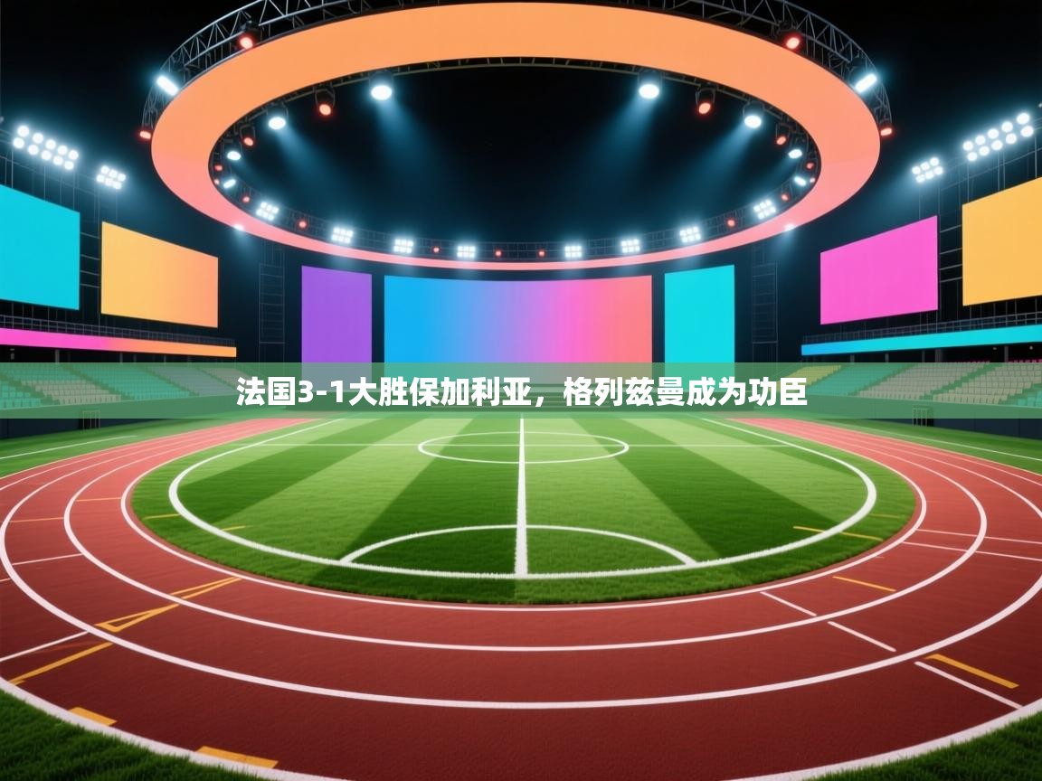 法国3-1大胜保加利亚，格列兹曼成为功臣  第2张