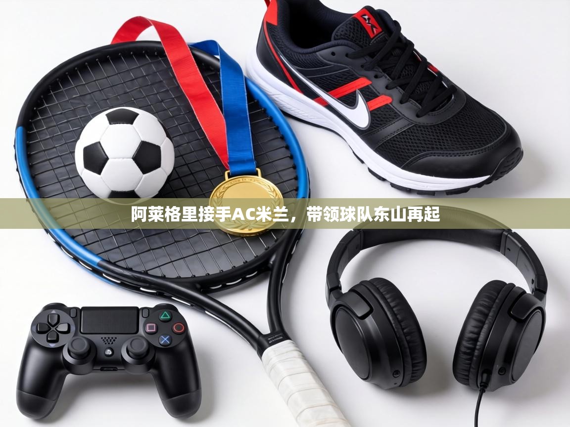 阿莱格里接手AC米兰,带领球队东山再起 第1张